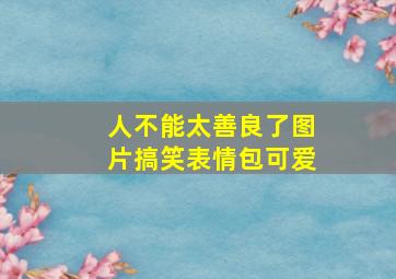 人不能太善良了图片搞笑表情包可爱