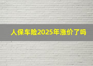 人保车险2025年涨价了吗