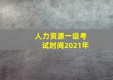 人力资源一级考试时间2021年