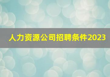 人力资源公司招聘条件2023