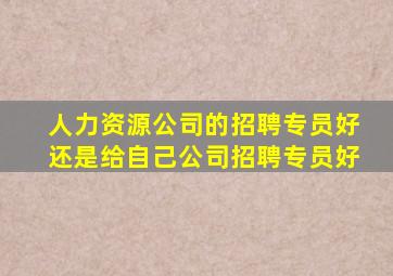 人力资源公司的招聘专员好还是给自己公司招聘专员好