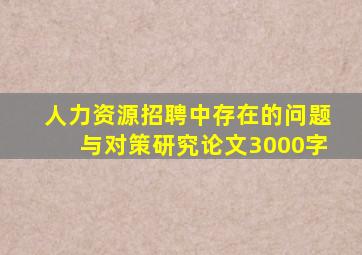 人力资源招聘中存在的问题与对策研究论文3000字