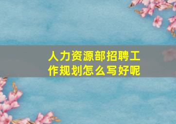 人力资源部招聘工作规划怎么写好呢