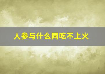 人参与什么同吃不上火