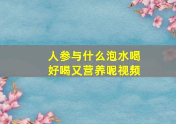 人参与什么泡水喝好喝又营养呢视频