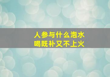 人参与什么泡水喝既补又不上火