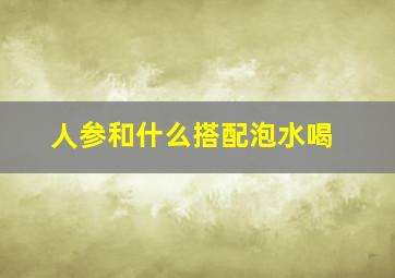 人参和什么搭配泡水喝