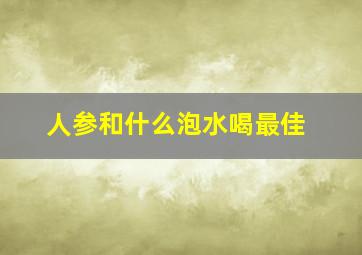 人参和什么泡水喝最佳