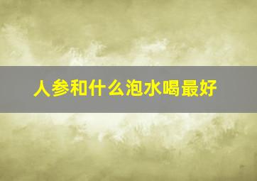 人参和什么泡水喝最好