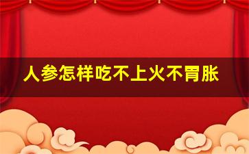 人参怎样吃不上火不胃胀