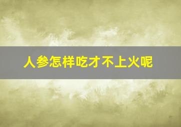 人参怎样吃才不上火呢