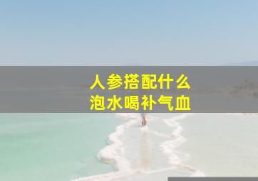 人参搭配什么泡水喝补气血