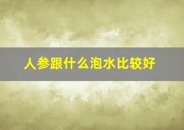 人参跟什么泡水比较好