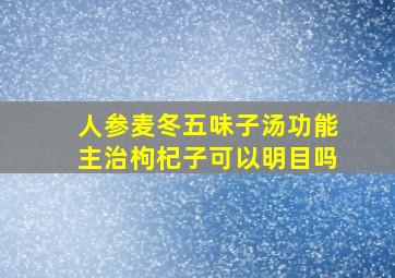 人参麦冬五味子汤功能主治枸杞子可以明目吗