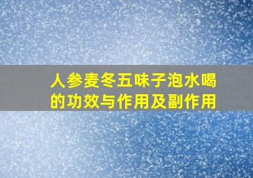 人参麦冬五味子泡水喝的功效与作用及副作用