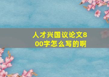 人才兴国议论文800字怎么写的啊