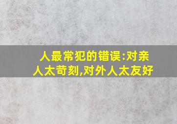 人最常犯的错误:对亲人太苛刻,对外人太友好