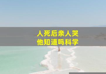 人死后亲人哭他知道吗科学