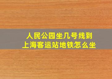 人民公园坐几号线到上海客运站地铁怎么坐