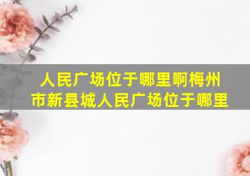 人民广场位于哪里啊梅州市新县城人民广场位于哪里