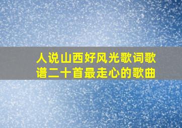 人说山西好风光歌词歌谱二十首最走心的歌曲