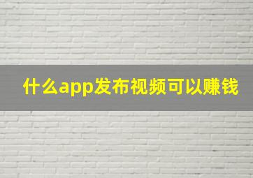 什么app发布视频可以赚钱