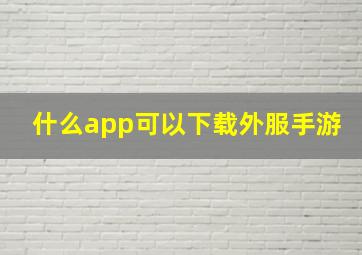 什么app可以下载外服手游