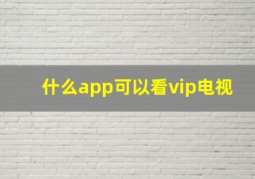 什么app可以看vip电视