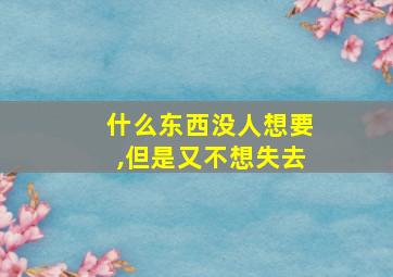 什么东西没人想要,但是又不想失去