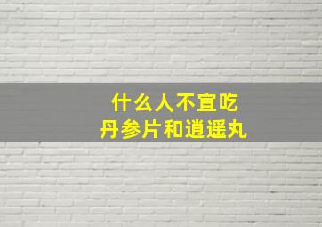 什么人不宜吃丹参片和逍遥丸