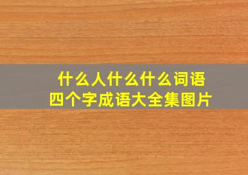 什么人什么什么词语四个字成语大全集图片