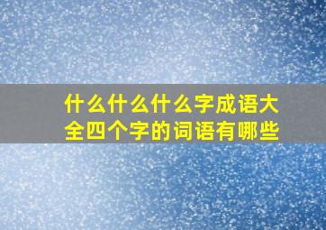 什么什么什么字成语大全四个字的词语有哪些