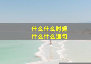 什么什么时候什么什么造句