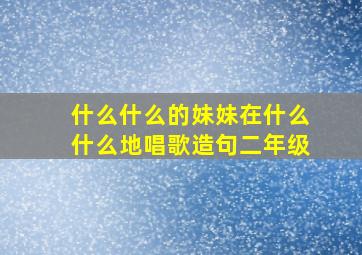 什么什么的妹妹在什么什么地唱歌造句二年级