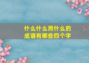 什么什么而什么的成语有哪些四个字