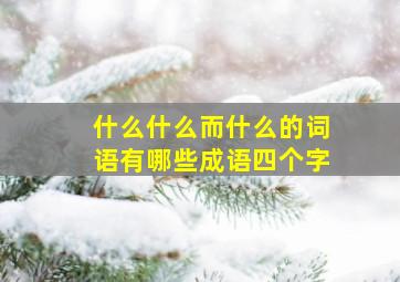 什么什么而什么的词语有哪些成语四个字