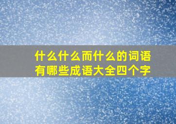 什么什么而什么的词语有哪些成语大全四个字