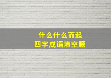 什么什么而起四字成语填空题