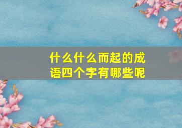 什么什么而起的成语四个字有哪些呢