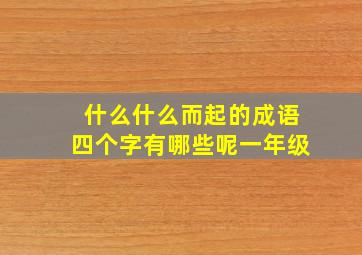 什么什么而起的成语四个字有哪些呢一年级