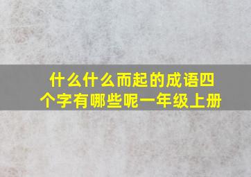 什么什么而起的成语四个字有哪些呢一年级上册