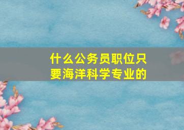 什么公务员职位只要海洋科学专业的