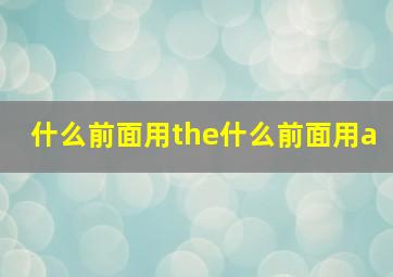 什么前面用the什么前面用a