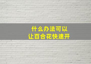 什么办法可以让百合花快速开