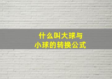 什么叫大球与小球的转换公式