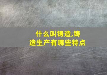 什么叫铸造,铸造生产有哪些特点