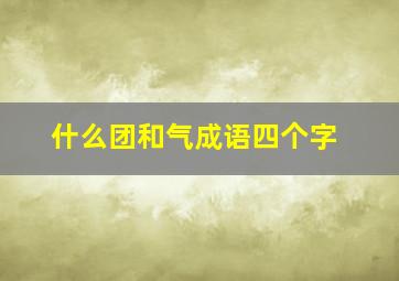 什么团和气成语四个字