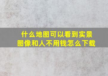 什么地图可以看到实景图像和人不用钱怎么下载