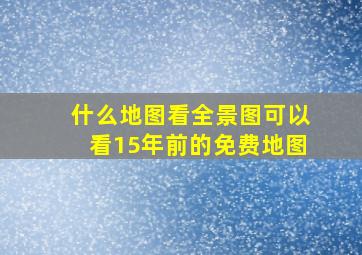 什么地图看全景图可以看15年前的免费地图