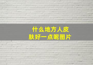 什么地方人皮肤好一点呢图片